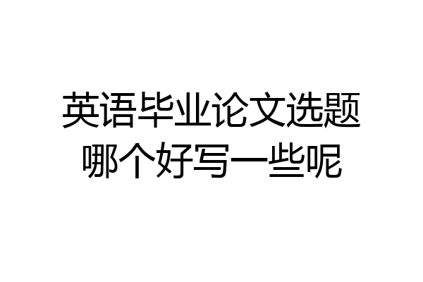 英语毕业论文选题哪个好写一些呢