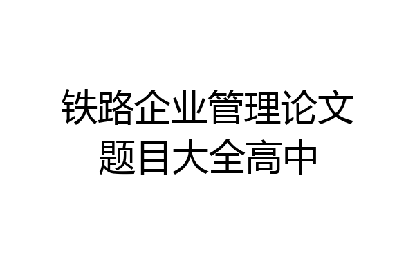 铁路企业管理论文题目大全高中