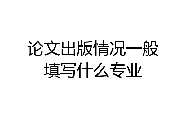 论文出版情况一般填写什么专业