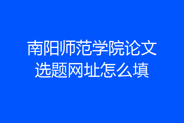 南阳师范学院论文选题网址怎么填