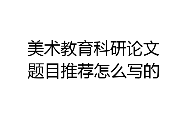 美术教育科研论文题目推荐怎么写的