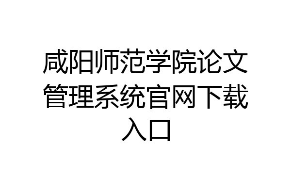 咸阳师范学院论文管理系统官网下载入口