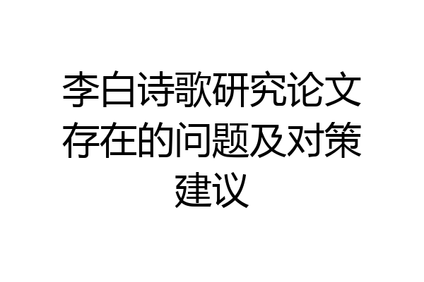 李白诗歌研究论文存在的问题及对策建议