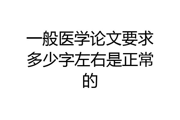 一般医学论文要求多少字左右是正常的