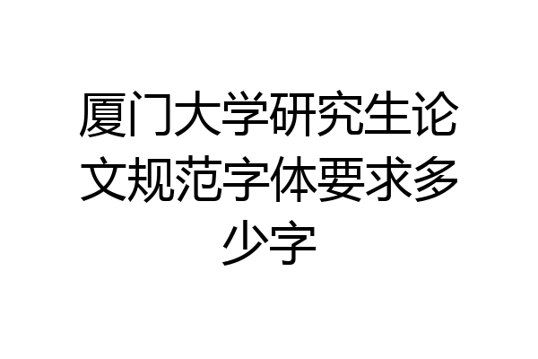 厦门大学研究生论文规范字体要求多少字