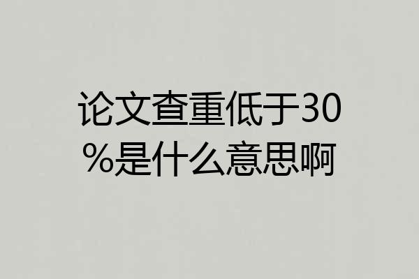 论文查重低于30%是什么意思啊