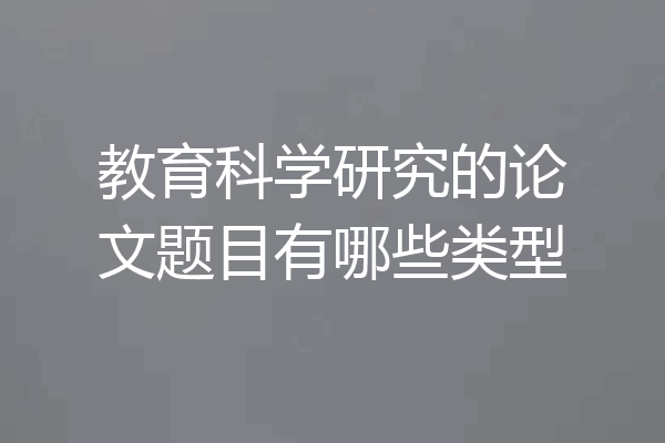 教育科学研究的论文题目有哪些类型