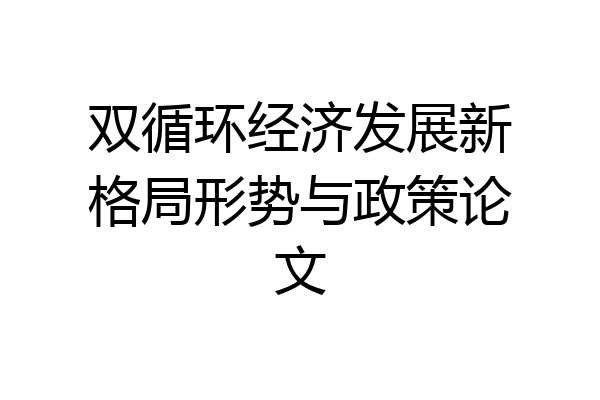 双循环经济发展新格局形势与政策论文
