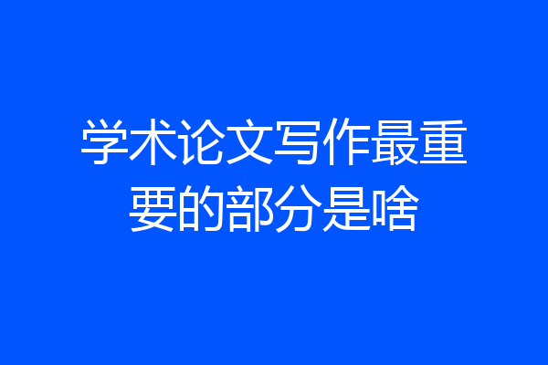 学术论文写作最重要的部分是啥