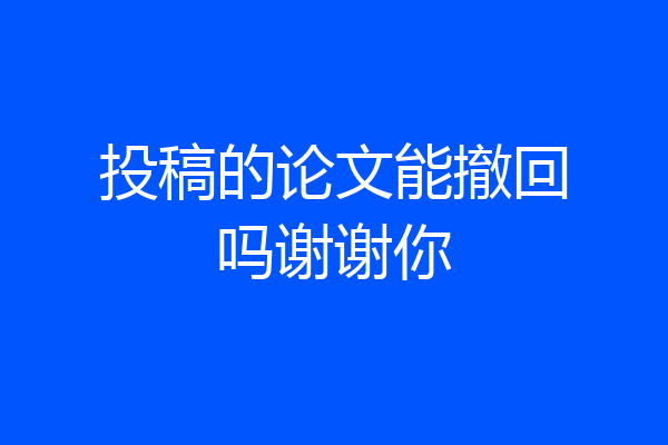 投稿的论文能撤回吗谢谢你