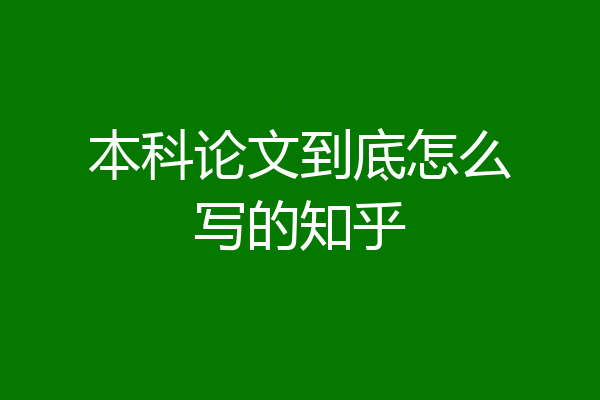 本科论文到底怎么写的知乎