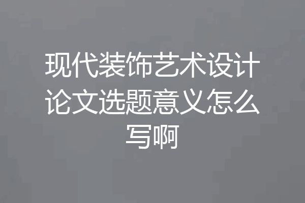 现代装饰艺术设计论文选题意义怎么写啊