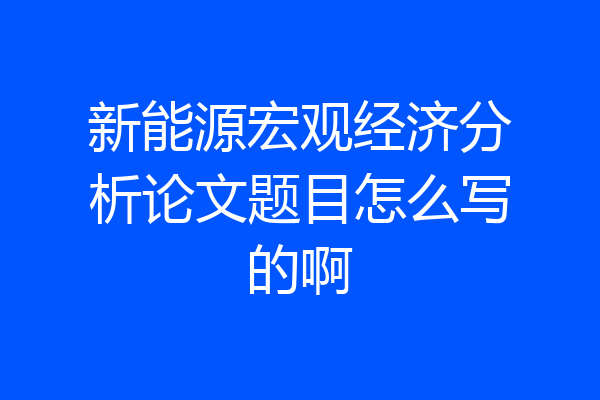 新能源宏观经济分析论文题目怎么写的啊