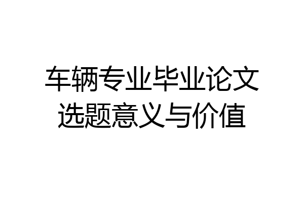 车辆专业毕业论文选题意义与价值