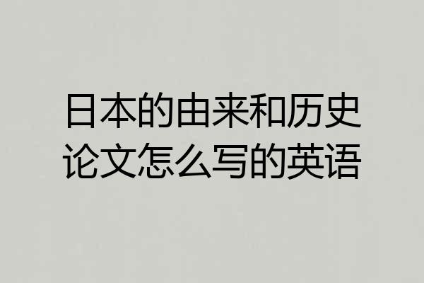 日本的由来和历史论文怎么写的英语