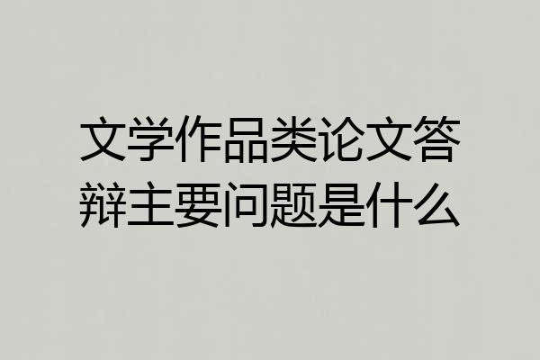 文学作品类论文答辩主要问题是什么