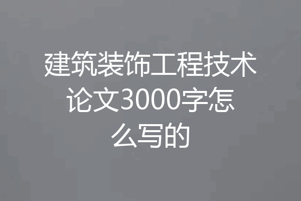 建筑装饰工程技术论文3000字怎么写的
