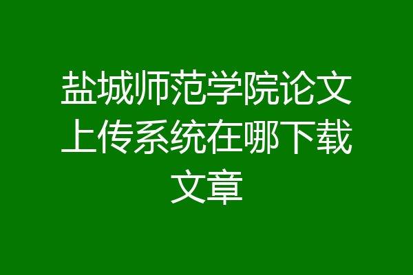 盐城师范学院论文上传系统在哪下载文章