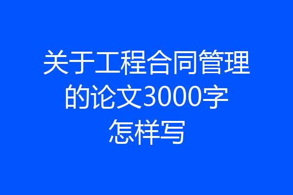 关于工程合同管理的论文3000字怎样写