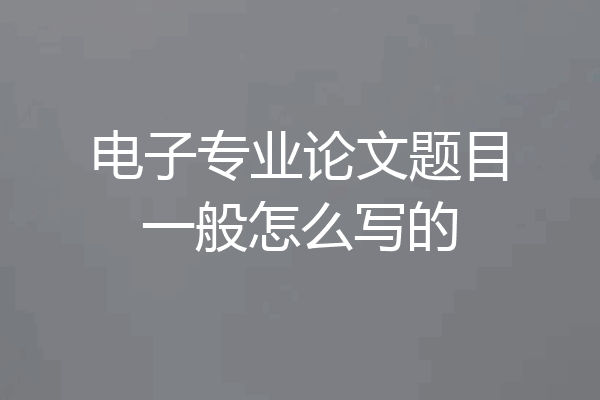 电子专业论文题目一般怎么写的