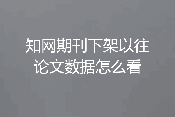 知网期刊下架以往论文数据怎么看