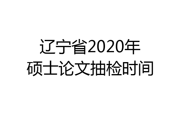 辽宁省2020年硕士论文抽检时间