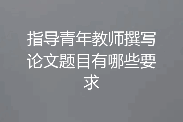 指导青年教师撰写论文题目有哪些要求