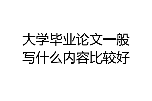 大学毕业论文一般写什么内容比较好