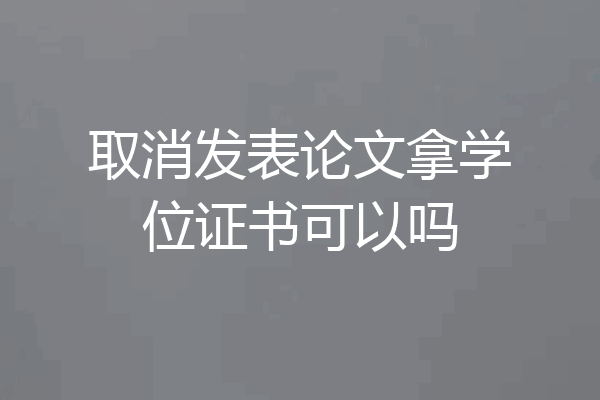 取消发表论文拿学位证书可以吗