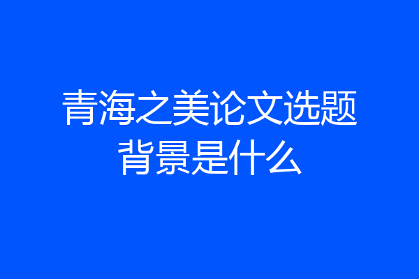 青海之美论文选题背景是什么