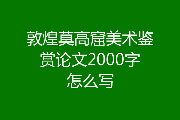 敦煌莫高窟美术鉴赏论文2000字怎么写
