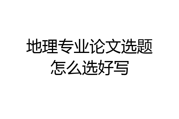 地理专业论文选题怎么选好写
