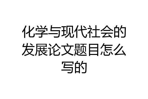 化学与现代社会的发展论文题目怎么写的