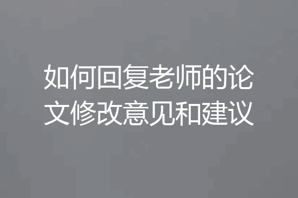 如何回复老师的论文修改意见和建议