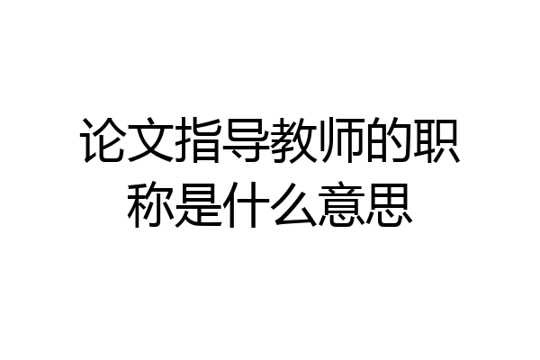 论文指导教师的职称是什么意思