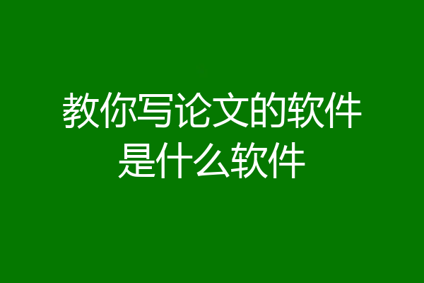 教你写论文的软件是什么软件