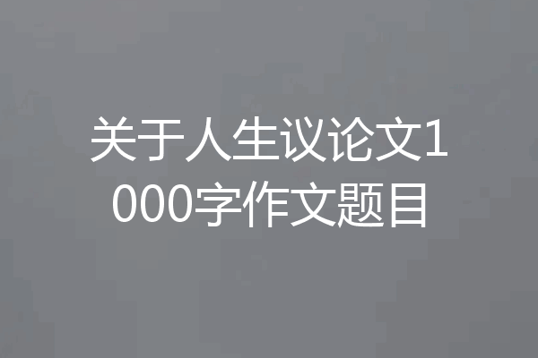 关于人生议论文1000字作文题目