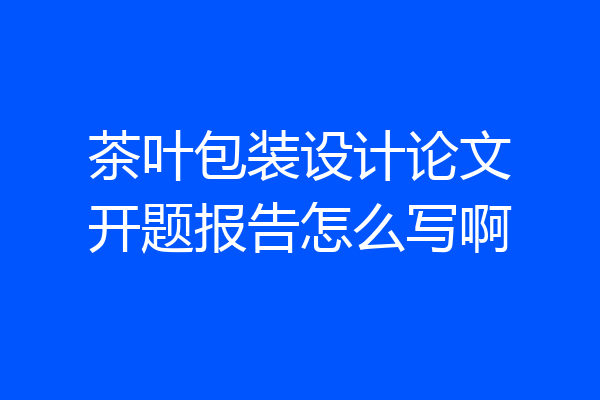 茶叶包装设计论文开题报告怎么写啊