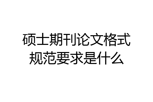 硕士期刊论文格式规范要求是什么