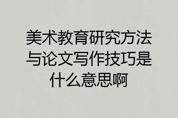 美术教育研究方法与论文写作技巧是什么意思啊