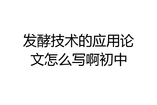 发酵技术的应用论文怎么写啊初中