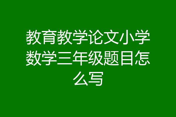教育教学论文小学数学三年级题目怎么写