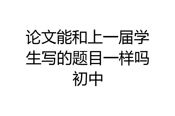 论文能和上一届学生写的题目一样吗初中