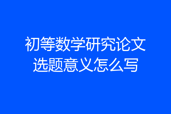 初等数学研究论文选题意义怎么写