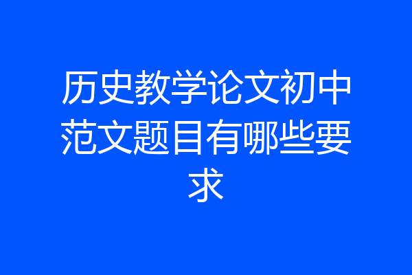 历史教学论文初中范文题目有哪些要求