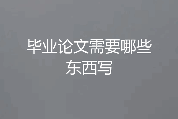 毕业论文需要哪些东西写