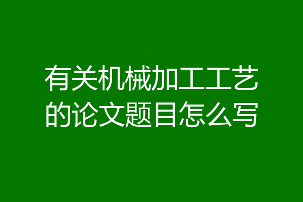 有关机械加工工艺的论文题目怎么写