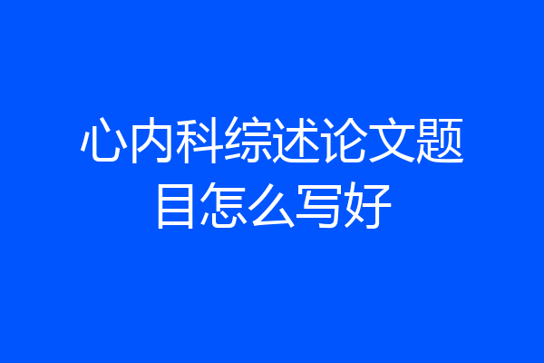 心内科综述论文题目怎么写好