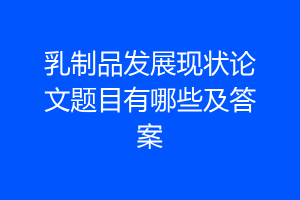 乳制品发展现状论文题目有哪些及答案