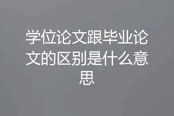 学位论文跟毕业论文的区别是什么意思
